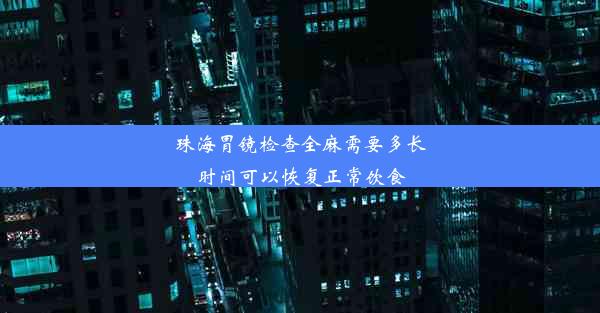 珠海胃镜检查全麻需要多长时间可以恢复正常饮食