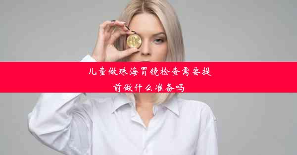 儿童做珠海胃镜检查需要提前做什么准备吗