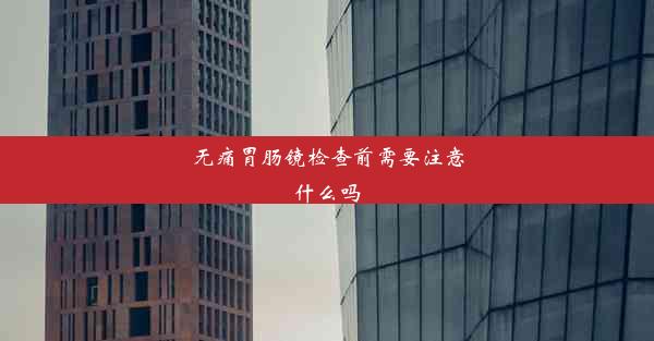 无痛胃肠镜检查前需要注意什么吗