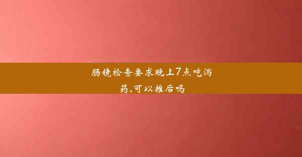 肠镜检查要求晚上7点吃泻药,可以推后吗