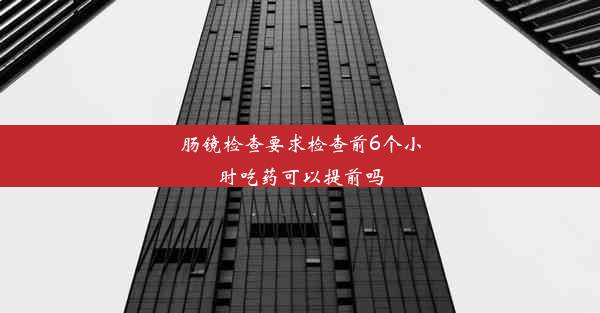 肠镜检查要求检查前6个小时吃药可以提前吗