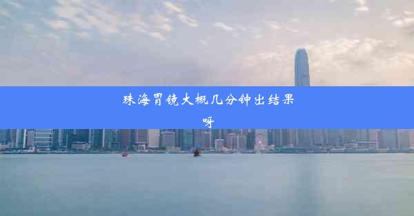 珠海胃镜大概几分钟出结果呀