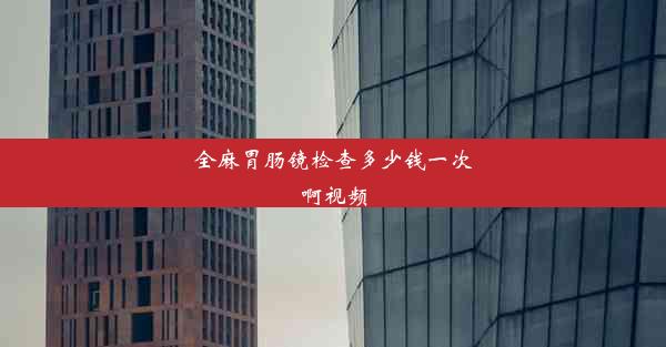 全麻胃肠镜检查多少钱一次啊视频