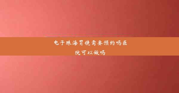 电子珠海胃镜需要预约吗医院可以做吗