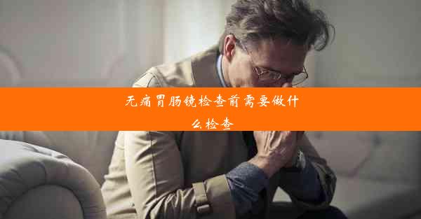 无痛胃肠镜检查前需要做什么检查