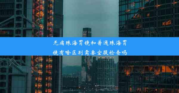 无痛珠海胃镜和普通珠海胃镜有啥区别需要空腹检查吗