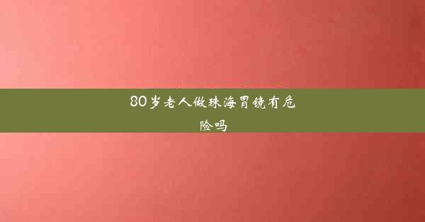 80岁老人做珠海胃镜有危险吗