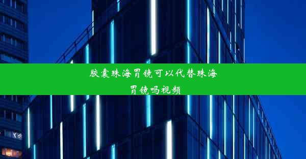 胶囊珠海胃镜可以代替珠海胃镜吗视频