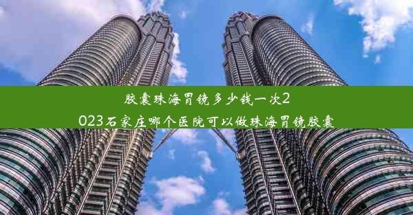 胶囊珠海胃镜多少钱一次2023石家庄哪个医院可以做珠海胃镜胶囊