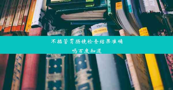 不插管胃肠镜检查结果准确吗百度知道