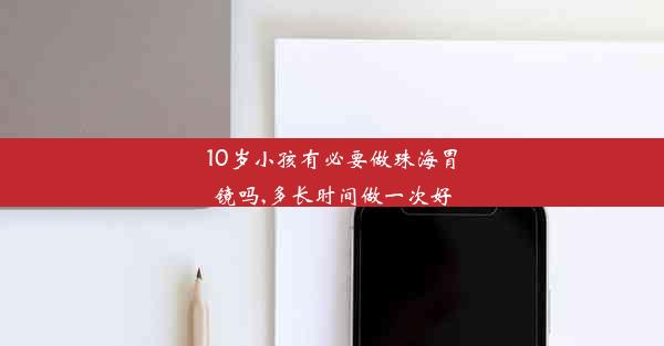 10岁小孩有必要做珠海胃镜吗,多长时间做一次好