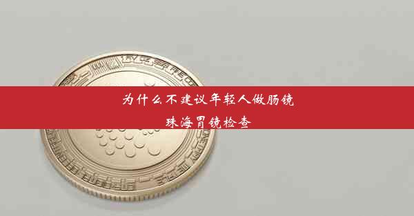 为什么不建议年轻人做肠镜珠海胃镜检查