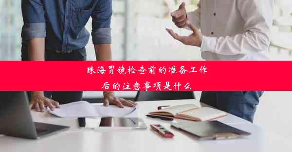 珠海胃镜检查前的准备工作后的注意事项是什么