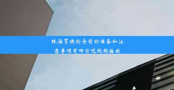 珠海胃镜检查前的准备和注意事项有哪些呢视频播放