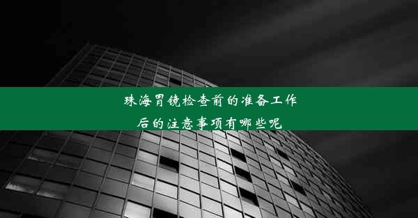 珠海胃镜检查前的准备工作后的注意事项有哪些呢