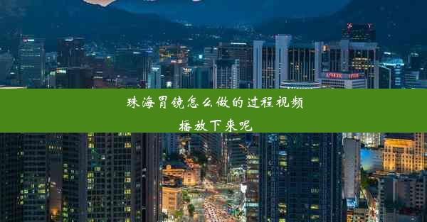 珠海胃镜怎么做的过程视频 播放下来呢