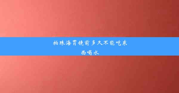 拍珠海胃镜前多久不能吃东西喝水