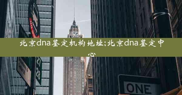 北京dna鉴定机构地址;北京dna鉴定中心