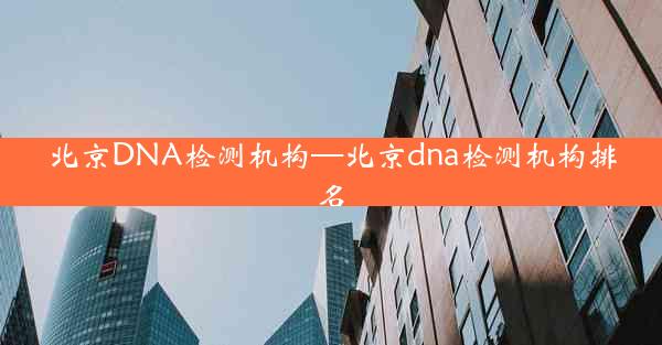 北京DNA检测机构—北京dna检测机构排名