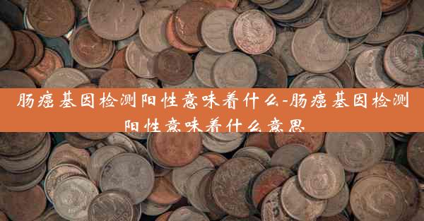 肠癌基因检测阳性意味着什么-肠癌基因检测阳性意味着什么意思