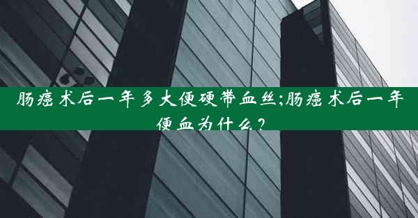 肠癌术后一年多大便硬带血丝;肠癌术后一年便血为什么？