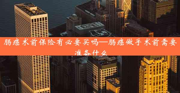 肠癌术前保险有必要买吗—肠癌做手术前需要准备什么