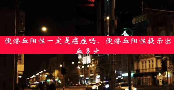 便潜血阳性一定是癌症吗、便潜血阳性提示出血多少