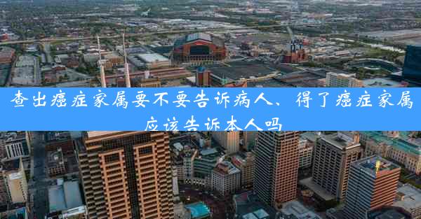 查出癌症家属要不要告诉病人、得了癌症家属应该告诉本人吗