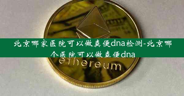 北京哪家医院可以做粪便dna检测-北京哪个医院可以做粪便dna