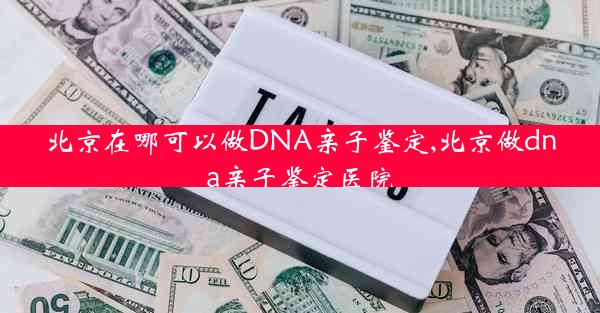 北京在哪可以做DNA亲子鉴定,北京做dna亲子鉴定医院