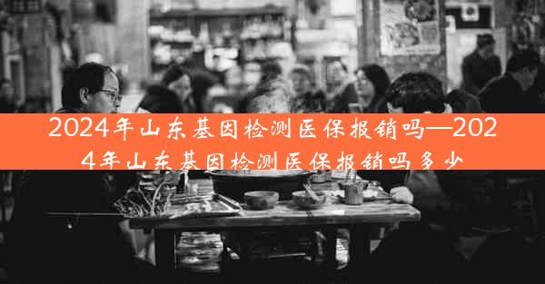 2024年山东基因检测医保报销吗—2024年山东基因检测医保报销吗多少