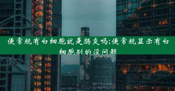 便常规有白细胞就是肠炎吗;便常规显示有白细胞别的没问题