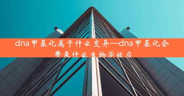 dna甲基化属于什么变异—dna甲基化会带来什么生物学效应