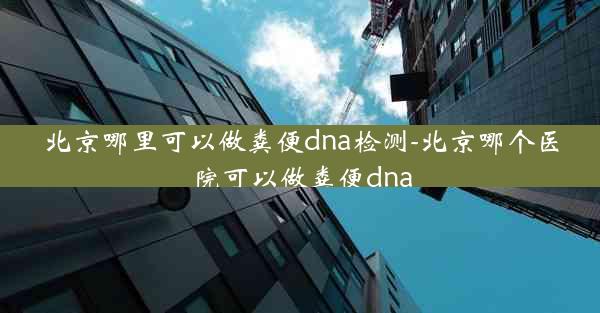 北京哪里可以做粪便dna检测-北京哪个医院可以做粪便dna