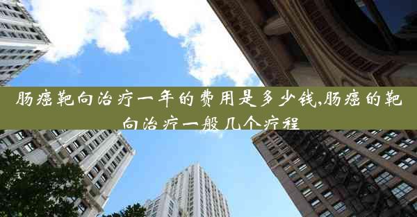 肠癌靶向治疗一年的费用是多少钱,肠癌的靶向治疗一般几个疗程