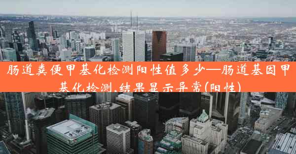 肠道粪便甲基化检测阳性值多少—肠道基因甲基化检测,结果显示异常(阳性)