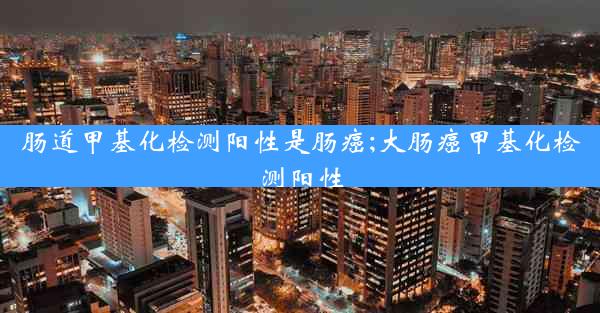 肠道甲基化检测阳性是肠癌;大肠癌甲基化检测阳性