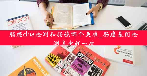 肠癌dna检测和肠镜哪个更准_肠癌基因检测多少钱一次