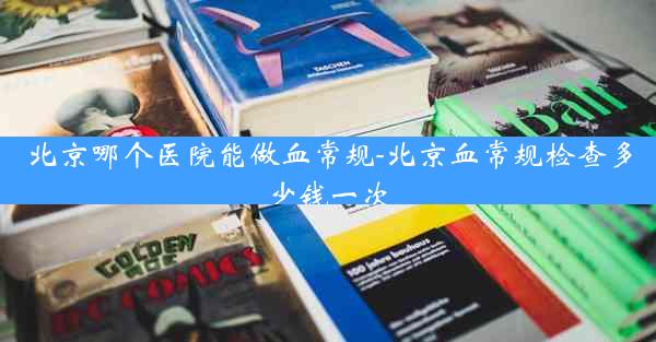 北京哪个医院能做血常规-北京血常规检查多少钱一次