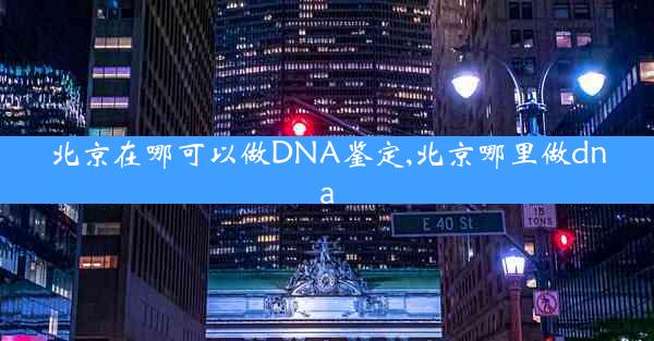 北京在哪可以做DNA鉴定,北京哪里做dna