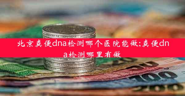 北京粪便dna检测哪个医院能做;粪便dna检测哪里有做