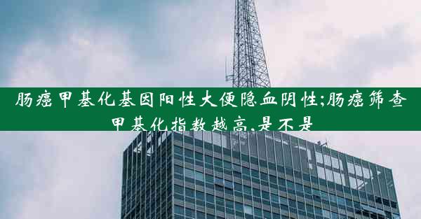 肠癌甲基化基因阳性大便隐血阴性;肠癌筛查甲基化指数越高,是不是