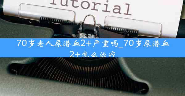 70岁老人尿潜血2+严重吗_70岁尿潜血2+怎么治疗