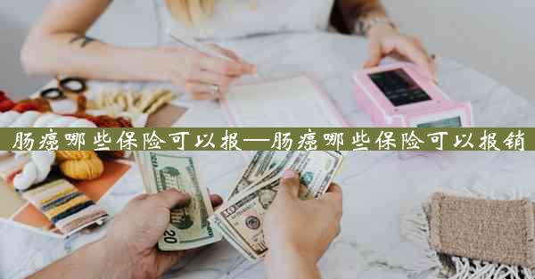 肠癌哪些保险可以报—肠癌哪些保险可以报销