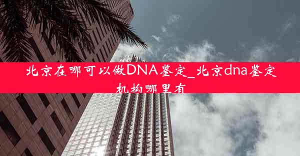 北京在哪可以做DNA鉴定_北京dna鉴定机构哪里有