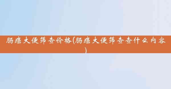 肠癌大便筛查价格(肠癌大便筛查查什么内容)