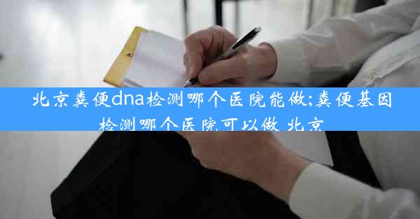 北京粪便dna检测哪个医院能做;粪便基因检测哪个医院可以做 北京