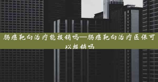 肠癌靶向治疗能报销吗—肠癌靶向治疗医保可以报销吗