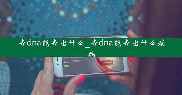 查dna能查出什么_查dna能查出什么疾病