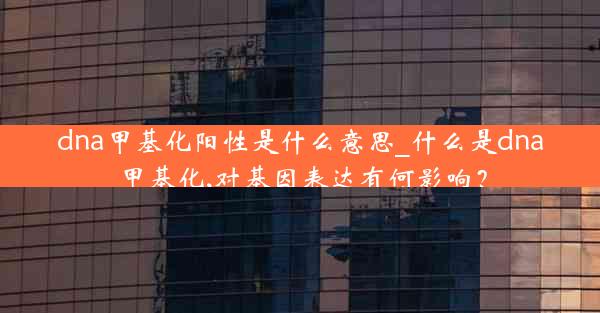 dna甲基化阳性是什么意思_什么是dna甲基化,对基因表达有何影响？